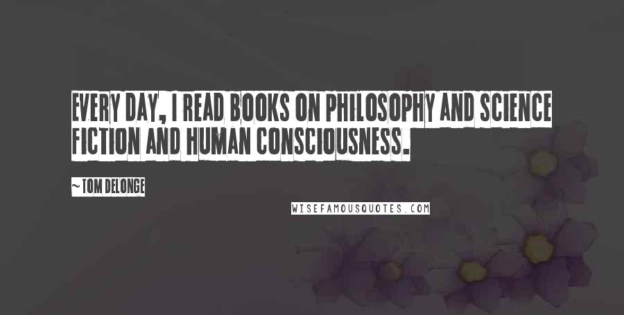 Tom DeLonge Quotes: Every day, I read books on philosophy and science fiction and human consciousness.