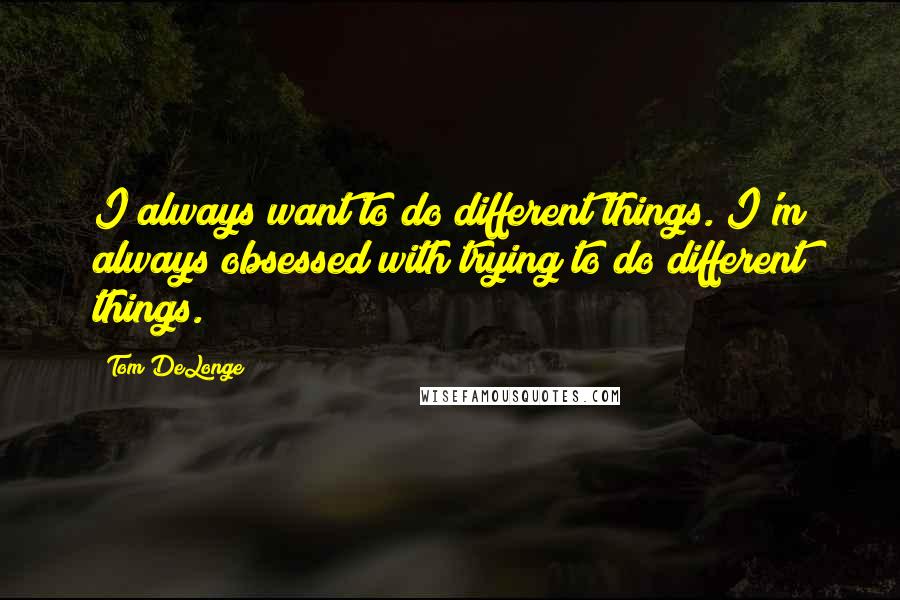 Tom DeLonge Quotes: I always want to do different things. I'm always obsessed with trying to do different things.