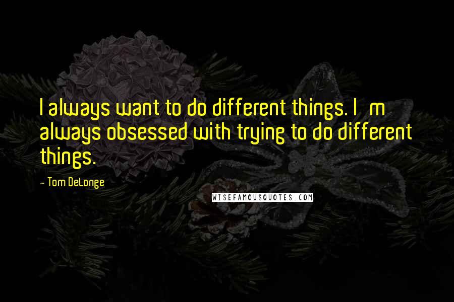 Tom DeLonge Quotes: I always want to do different things. I'm always obsessed with trying to do different things.