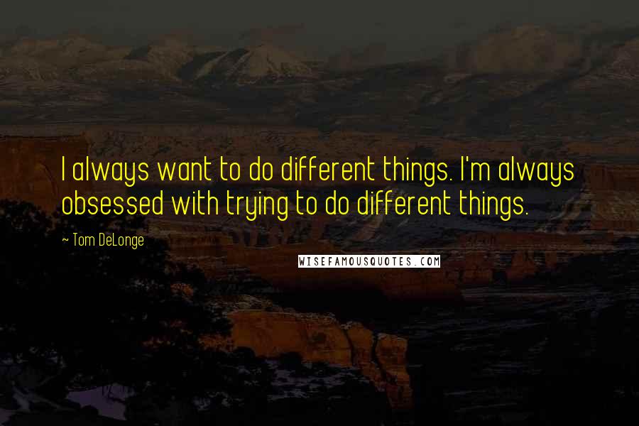 Tom DeLonge Quotes: I always want to do different things. I'm always obsessed with trying to do different things.