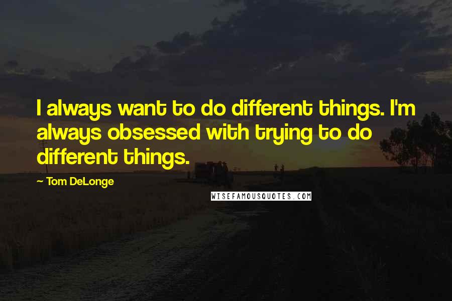 Tom DeLonge Quotes: I always want to do different things. I'm always obsessed with trying to do different things.