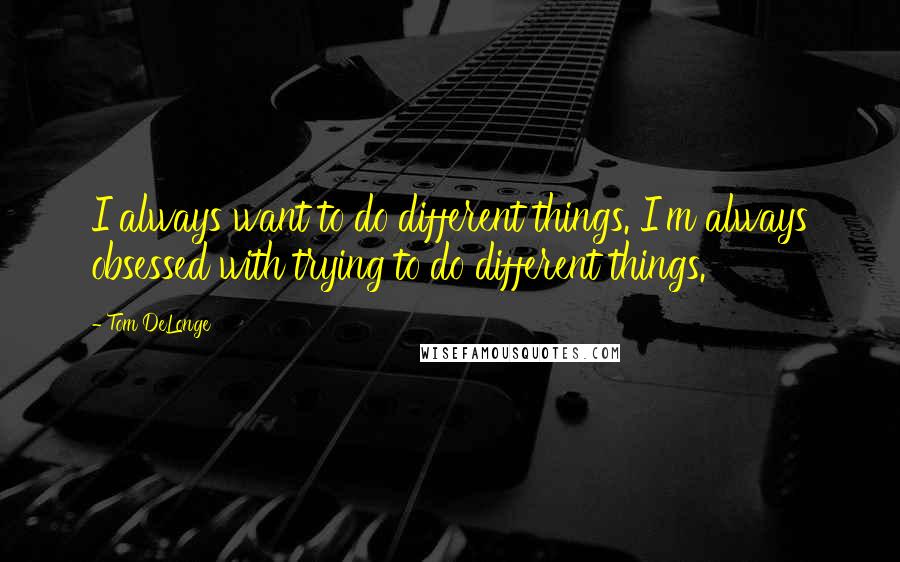 Tom DeLonge Quotes: I always want to do different things. I'm always obsessed with trying to do different things.