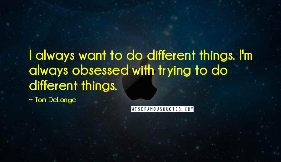 Tom DeLonge Quotes: I always want to do different things. I'm always obsessed with trying to do different things.