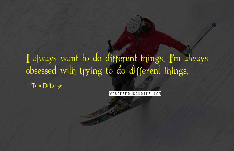 Tom DeLonge Quotes: I always want to do different things. I'm always obsessed with trying to do different things.