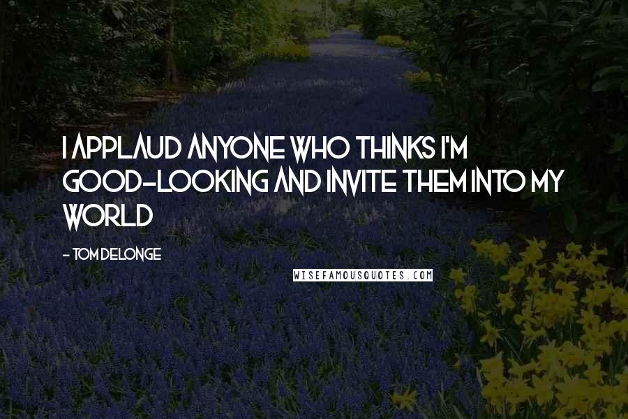 Tom DeLonge Quotes: I applaud anyone who thinks I'm good-looking and invite them into my world