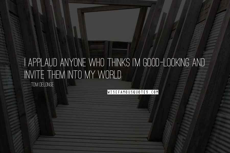 Tom DeLonge Quotes: I applaud anyone who thinks I'm good-looking and invite them into my world