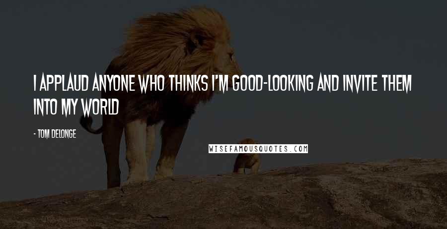 Tom DeLonge Quotes: I applaud anyone who thinks I'm good-looking and invite them into my world