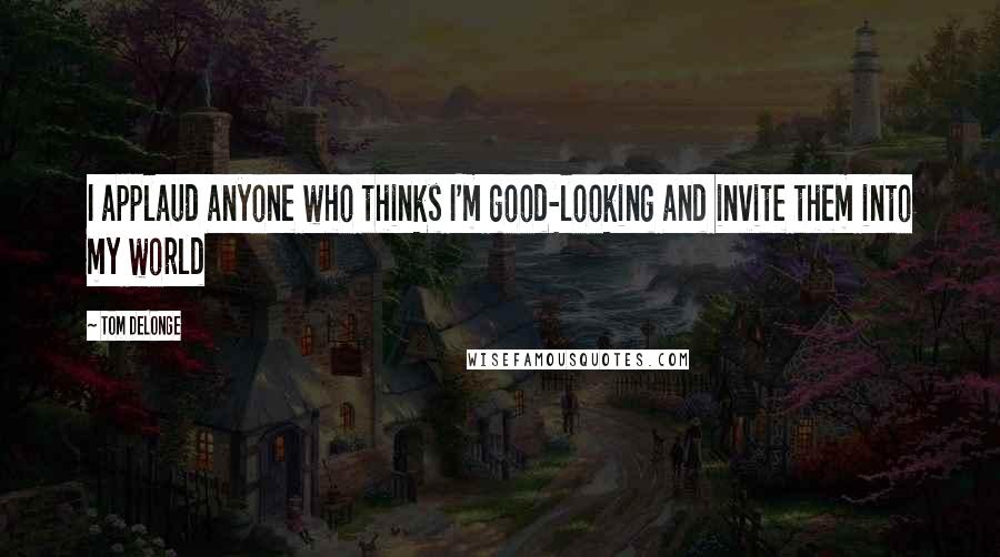 Tom DeLonge Quotes: I applaud anyone who thinks I'm good-looking and invite them into my world