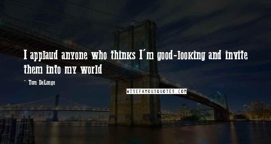 Tom DeLonge Quotes: I applaud anyone who thinks I'm good-looking and invite them into my world