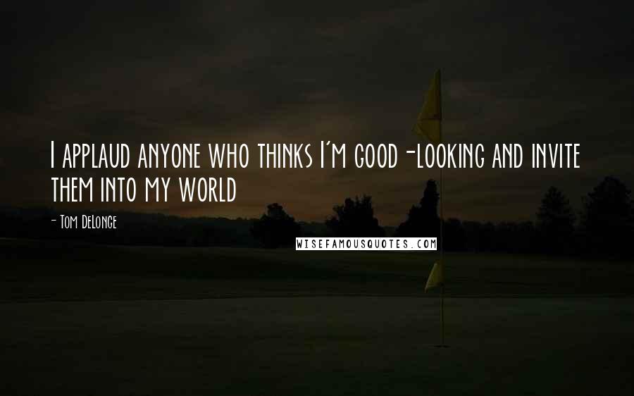 Tom DeLonge Quotes: I applaud anyone who thinks I'm good-looking and invite them into my world