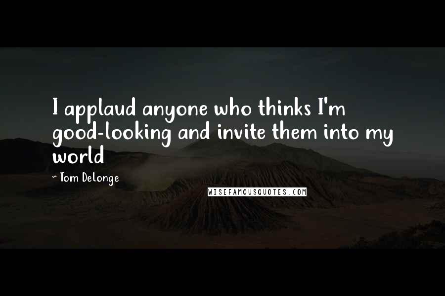 Tom DeLonge Quotes: I applaud anyone who thinks I'm good-looking and invite them into my world