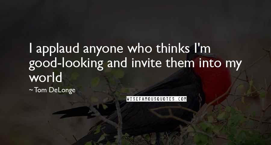 Tom DeLonge Quotes: I applaud anyone who thinks I'm good-looking and invite them into my world