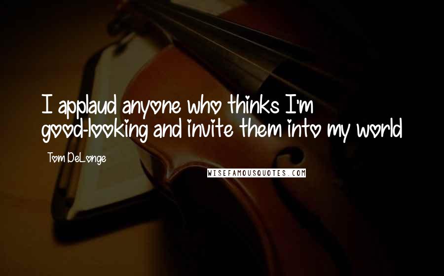 Tom DeLonge Quotes: I applaud anyone who thinks I'm good-looking and invite them into my world