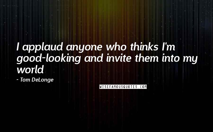Tom DeLonge Quotes: I applaud anyone who thinks I'm good-looking and invite them into my world