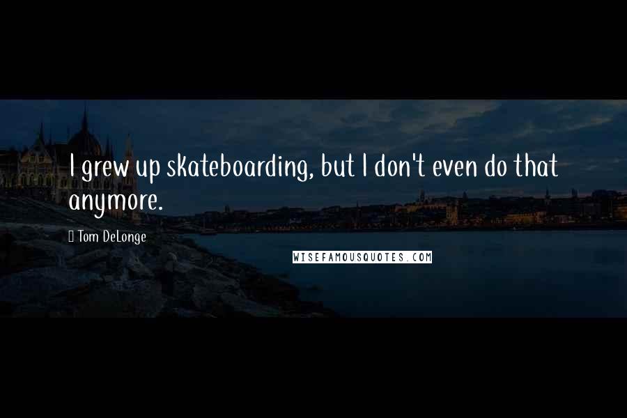 Tom DeLonge Quotes: I grew up skateboarding, but I don't even do that anymore.