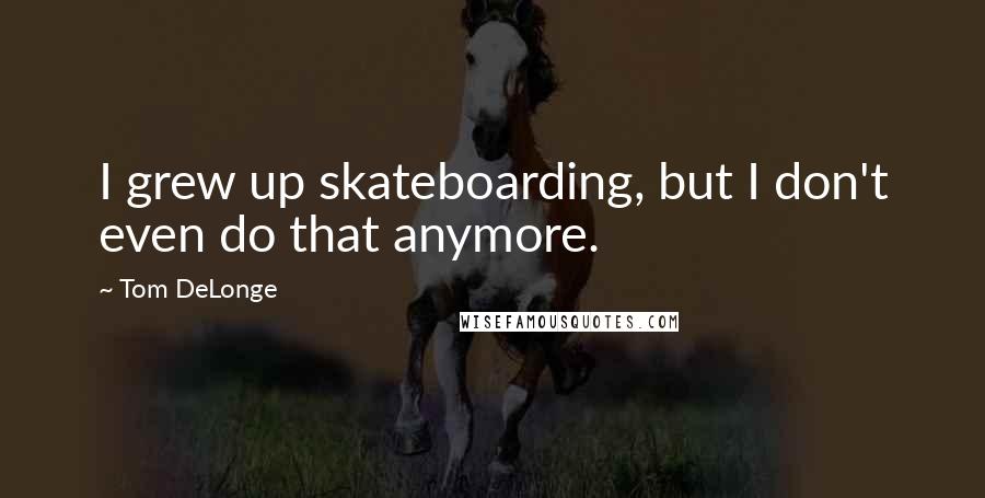 Tom DeLonge Quotes: I grew up skateboarding, but I don't even do that anymore.