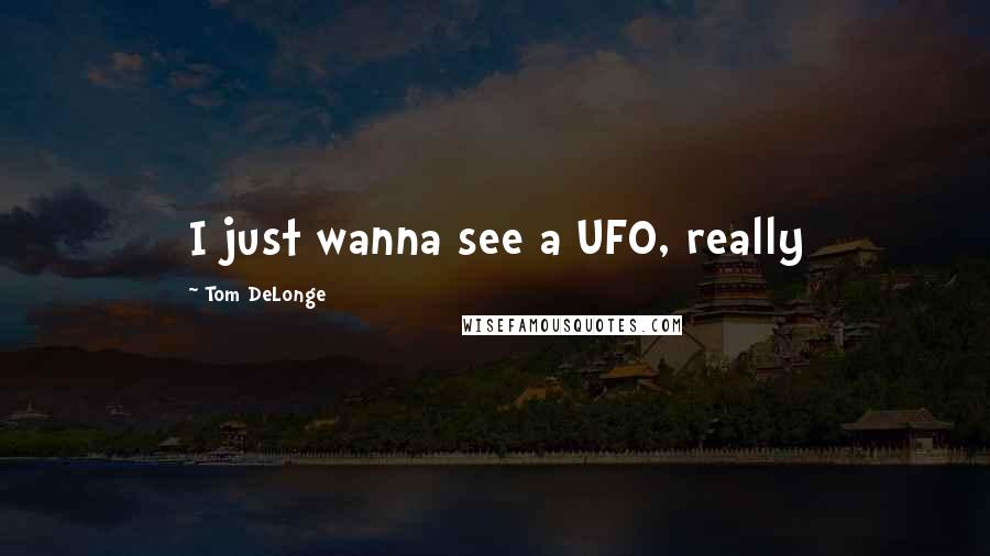 Tom DeLonge Quotes: I just wanna see a UFO, really