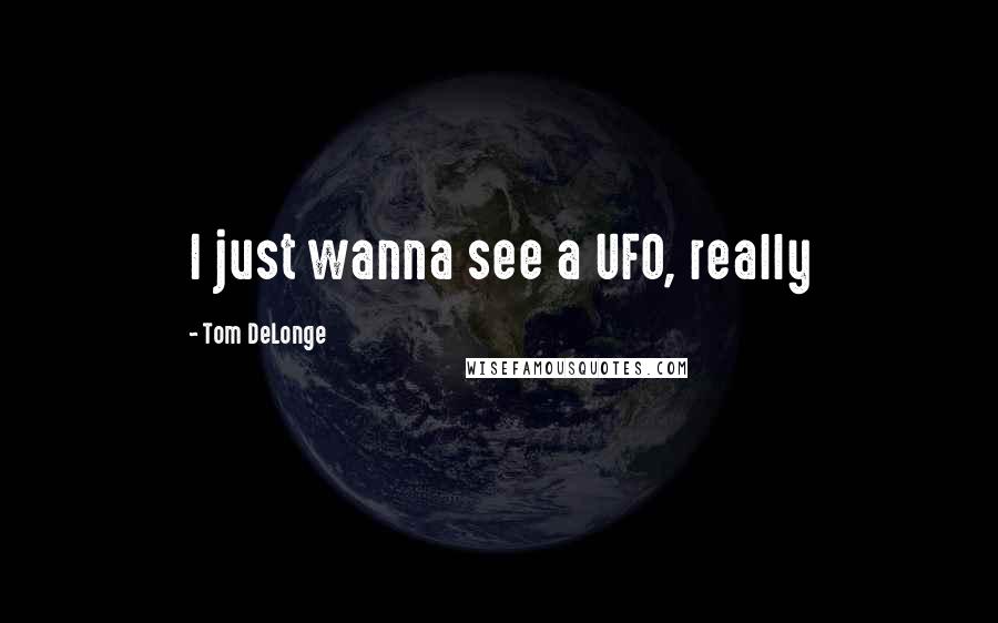 Tom DeLonge Quotes: I just wanna see a UFO, really