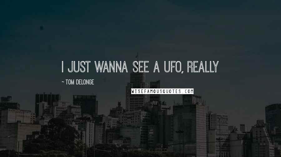 Tom DeLonge Quotes: I just wanna see a UFO, really