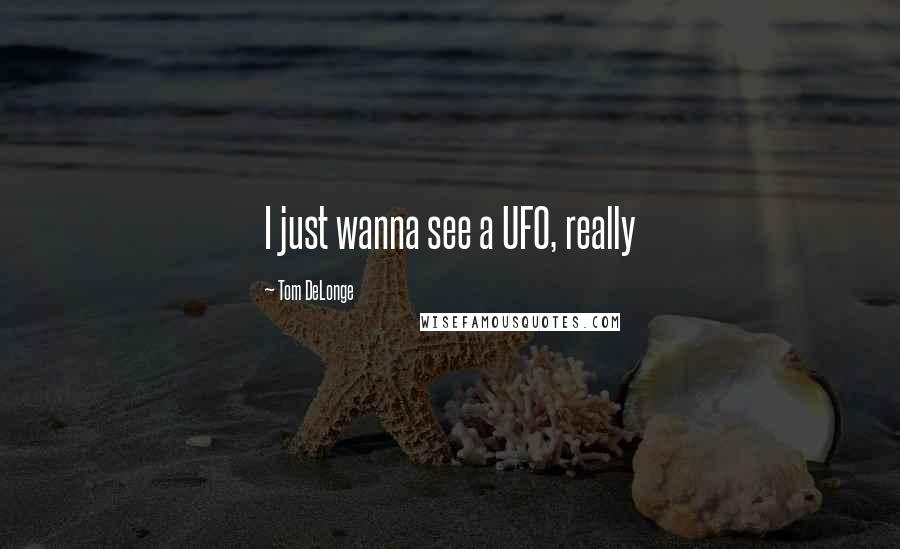 Tom DeLonge Quotes: I just wanna see a UFO, really