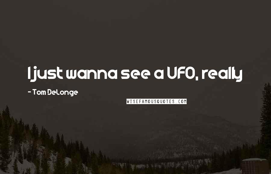 Tom DeLonge Quotes: I just wanna see a UFO, really