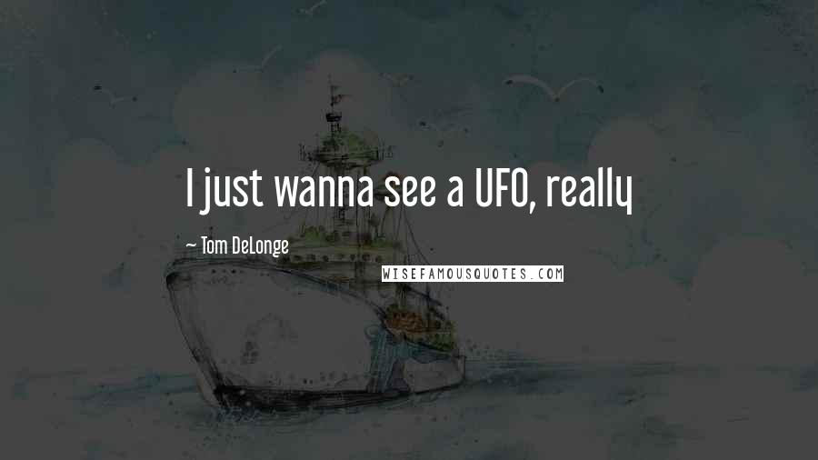 Tom DeLonge Quotes: I just wanna see a UFO, really