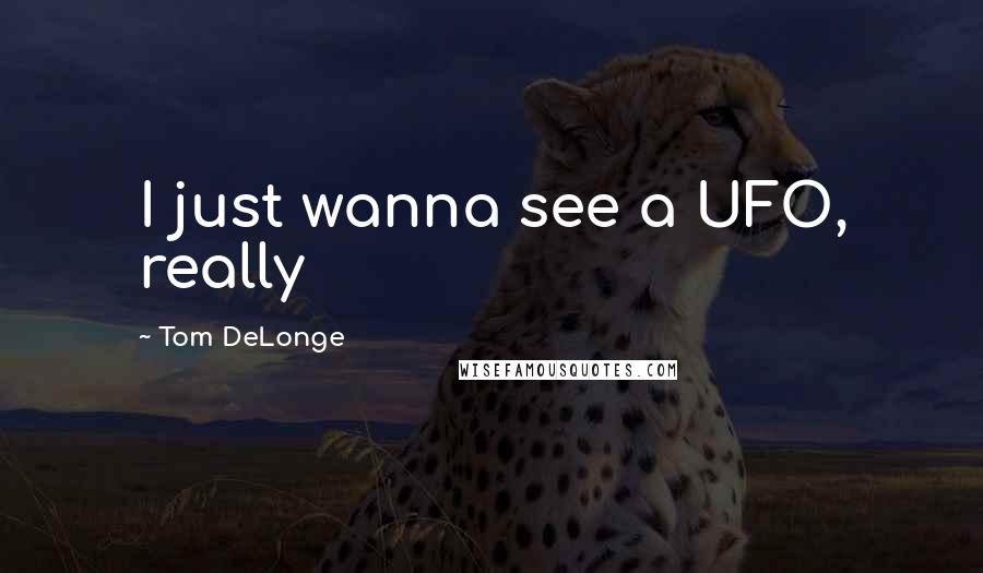 Tom DeLonge Quotes: I just wanna see a UFO, really