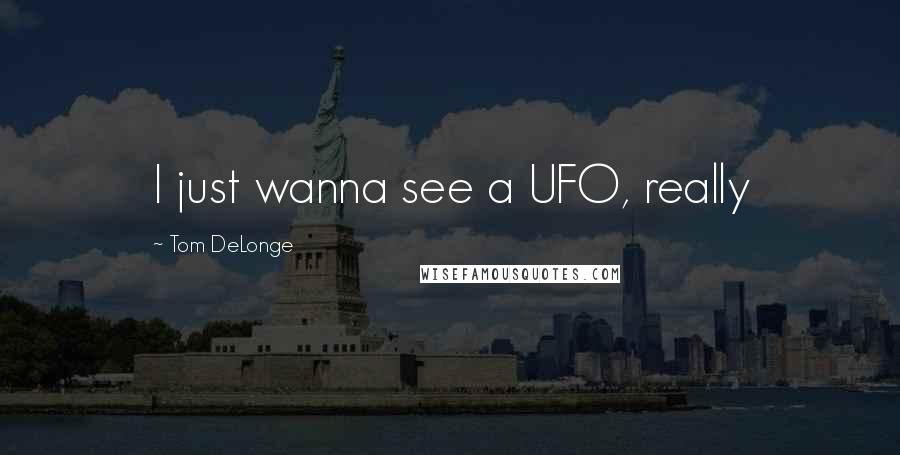 Tom DeLonge Quotes: I just wanna see a UFO, really