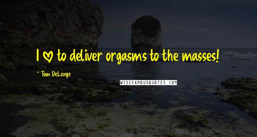 Tom DeLonge Quotes: I love to deliver orgasms to the masses!