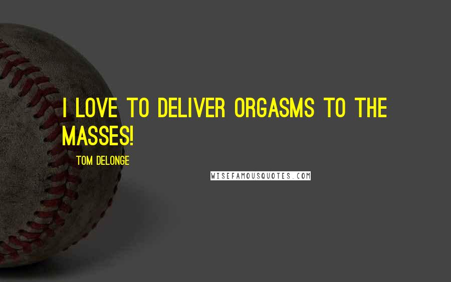 Tom DeLonge Quotes: I love to deliver orgasms to the masses!