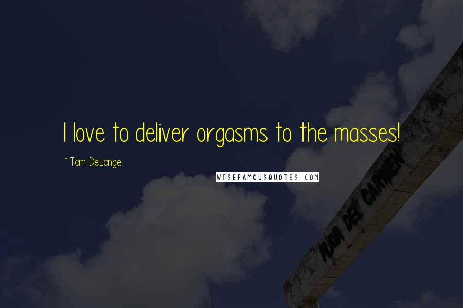 Tom DeLonge Quotes: I love to deliver orgasms to the masses!