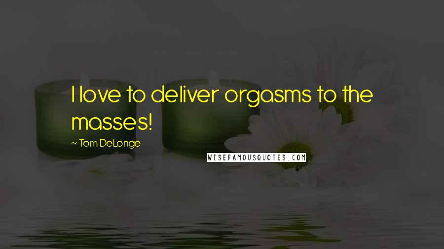 Tom DeLonge Quotes: I love to deliver orgasms to the masses!