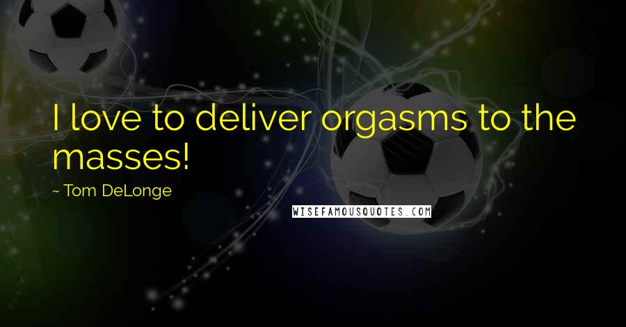 Tom DeLonge Quotes: I love to deliver orgasms to the masses!