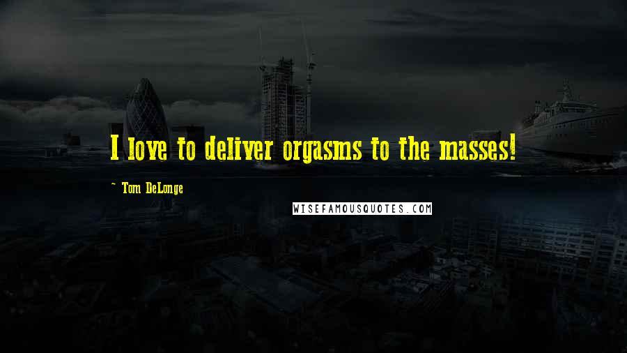Tom DeLonge Quotes: I love to deliver orgasms to the masses!