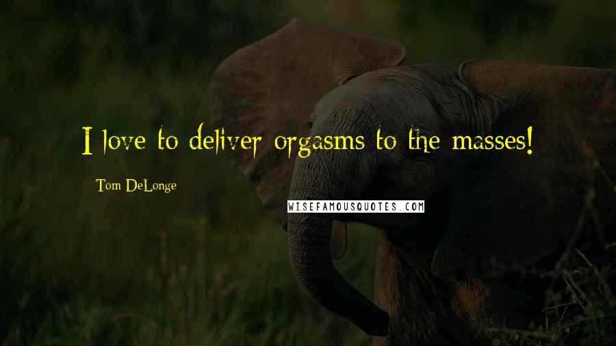 Tom DeLonge Quotes: I love to deliver orgasms to the masses!
