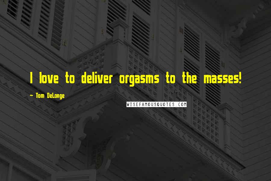 Tom DeLonge Quotes: I love to deliver orgasms to the masses!