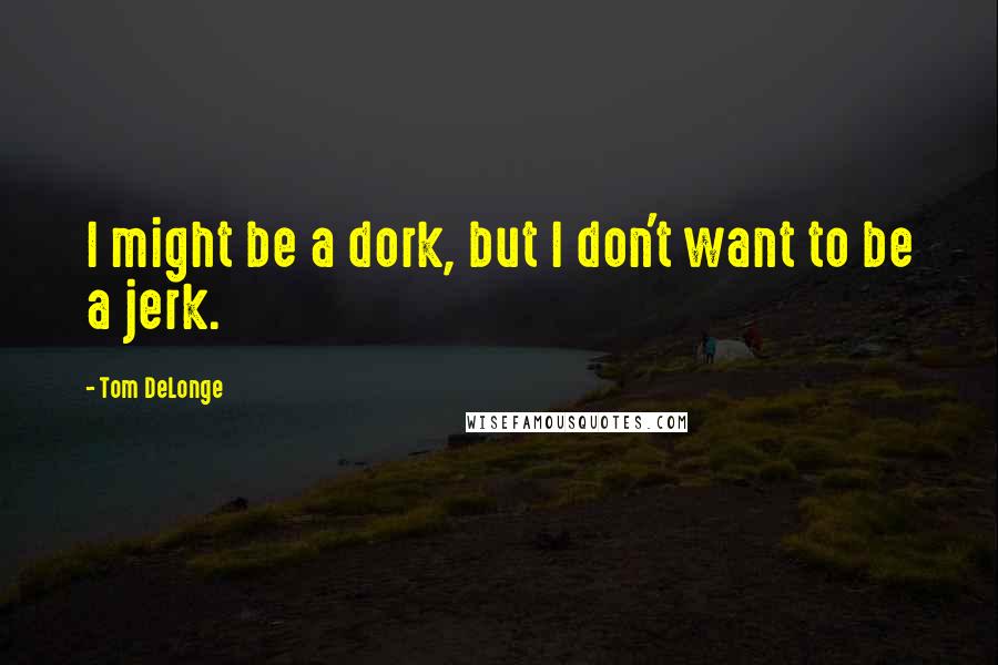 Tom DeLonge Quotes: I might be a dork, but I don't want to be a jerk.