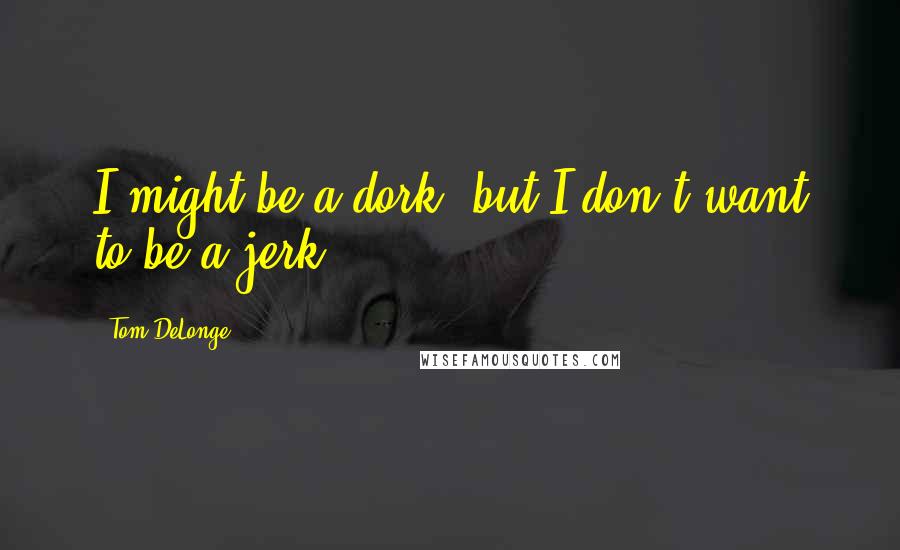 Tom DeLonge Quotes: I might be a dork, but I don't want to be a jerk.