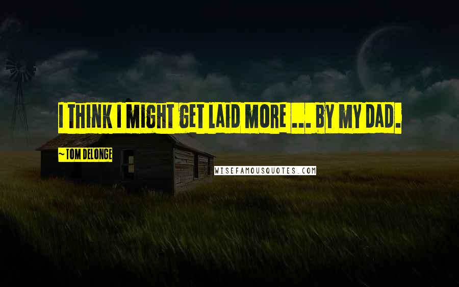 Tom DeLonge Quotes: I think I might get laid more ... by my dad.