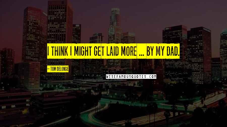 Tom DeLonge Quotes: I think I might get laid more ... by my dad.