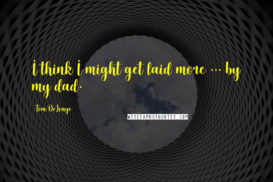 Tom DeLonge Quotes: I think I might get laid more ... by my dad.