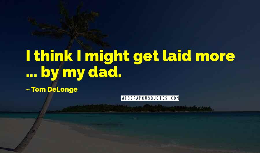 Tom DeLonge Quotes: I think I might get laid more ... by my dad.