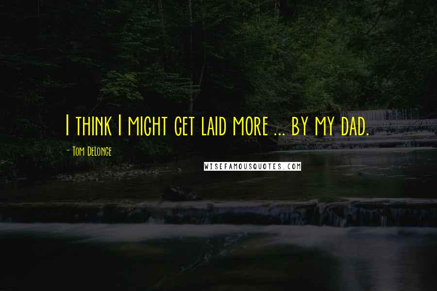Tom DeLonge Quotes: I think I might get laid more ... by my dad.