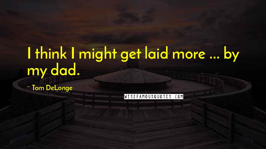 Tom DeLonge Quotes: I think I might get laid more ... by my dad.