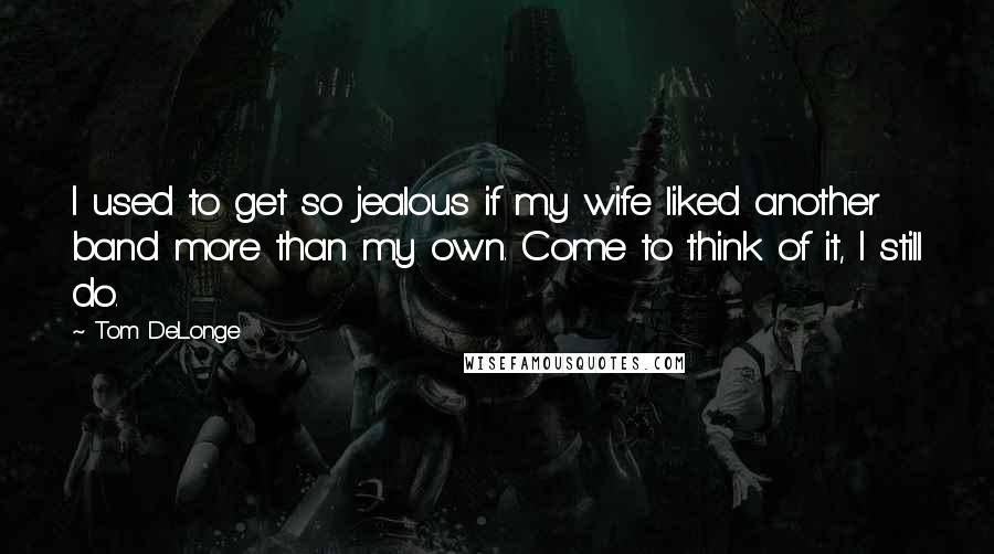 Tom DeLonge Quotes: I used to get so jealous if my wife liked another band more than my own. Come to think of it, I still do.