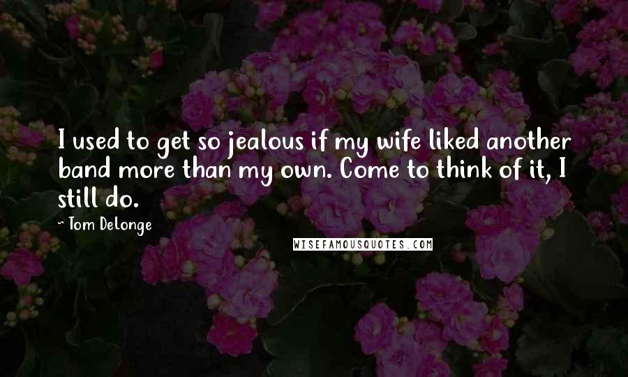 Tom DeLonge Quotes: I used to get so jealous if my wife liked another band more than my own. Come to think of it, I still do.