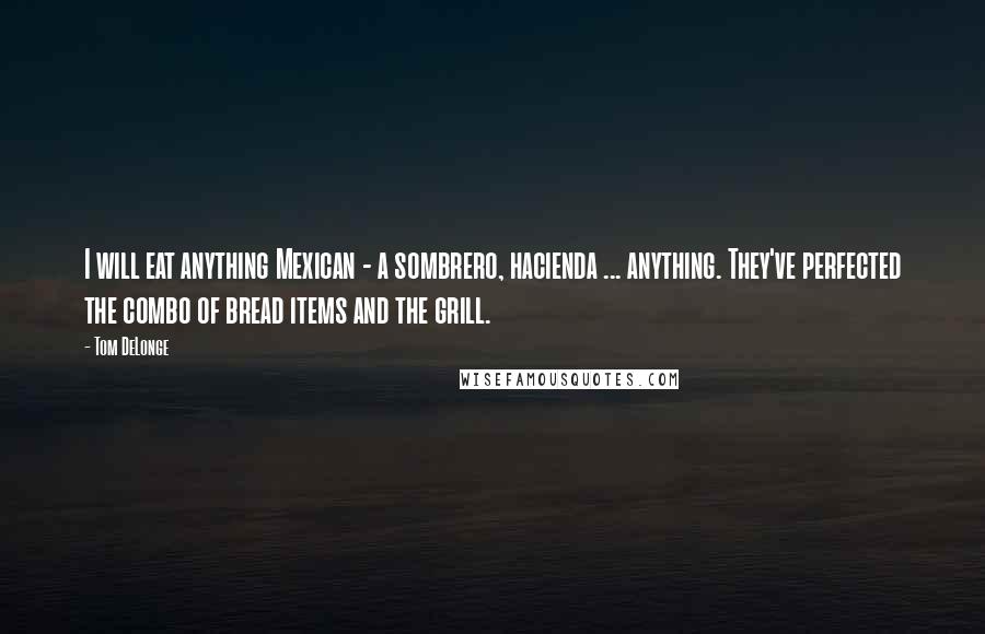 Tom DeLonge Quotes: I will eat anything Mexican - a sombrero, hacienda ... anything. They've perfected the combo of bread items and the grill.