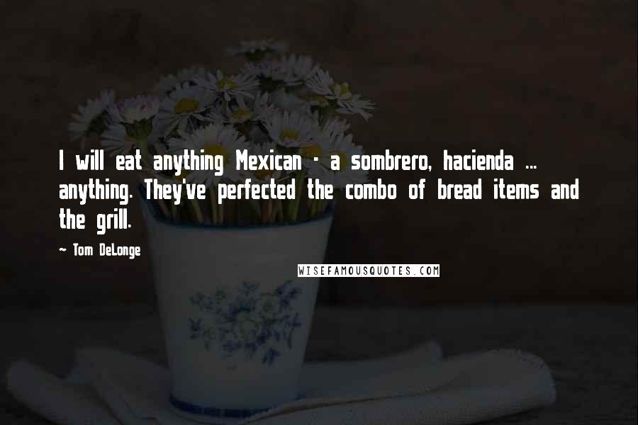 Tom DeLonge Quotes: I will eat anything Mexican - a sombrero, hacienda ... anything. They've perfected the combo of bread items and the grill.