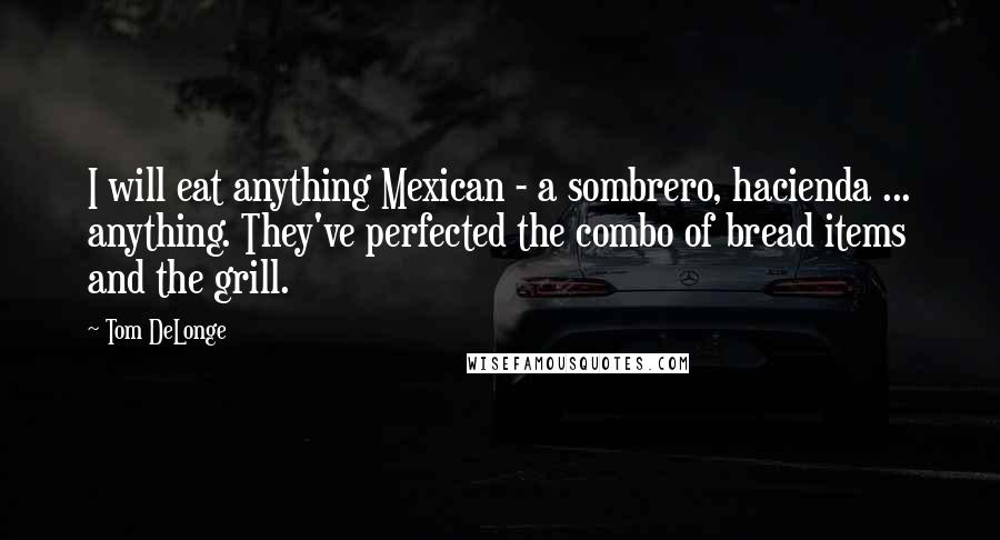 Tom DeLonge Quotes: I will eat anything Mexican - a sombrero, hacienda ... anything. They've perfected the combo of bread items and the grill.