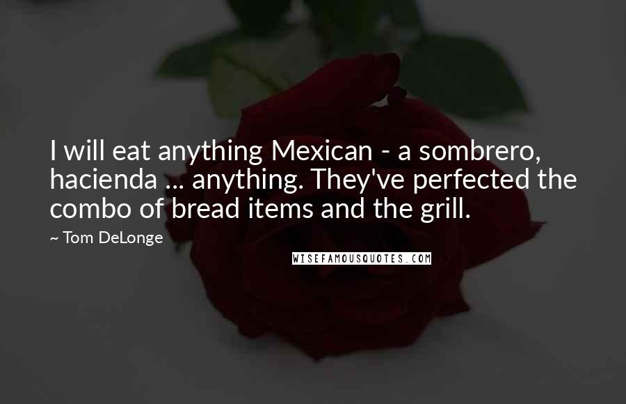 Tom DeLonge Quotes: I will eat anything Mexican - a sombrero, hacienda ... anything. They've perfected the combo of bread items and the grill.